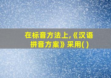 在标音方法上,《汉语拼音方案》采用( )